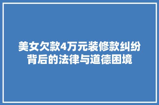 美女欠款4万元装修款纠纷背后的法律与道德困境