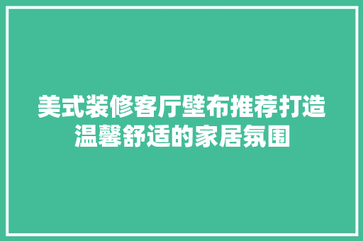 美式装修客厅壁布推荐打造温馨舒适的家居氛围