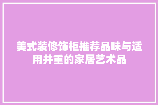 美式装修饰柜推荐品味与适用并重的家居艺术品