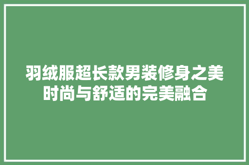 羽绒服超长款男装修身之美时尚与舒适的完美融合