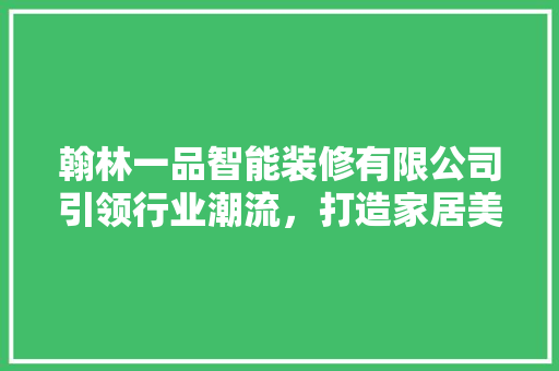翰林一品智能装修有限公司引领行业潮流，打造家居美好未来