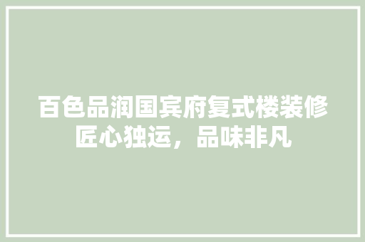 百色品润国宾府复式楼装修匠心独运，品味非凡