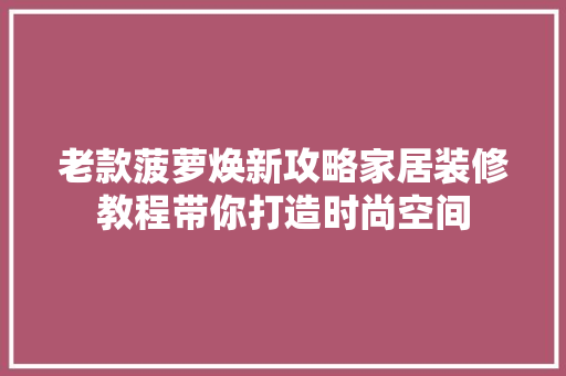 老款菠萝焕新攻略家居装修教程带你打造时尚空间