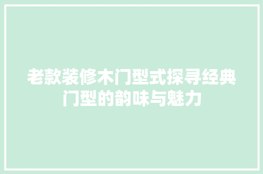 老款装修木门型式探寻经典门型的韵味与魅力