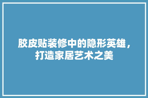 胶皮贴装修中的隐形英雄，打造家居艺术之美