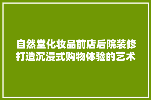 自然堂化妆品前店后院装修打造沉浸式购物体验的艺术