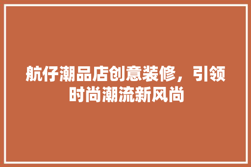 航仔潮品店创意装修，引领时尚潮流新风尚