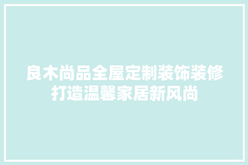 良木尚品全屋定制装饰装修打造温馨家居新风尚