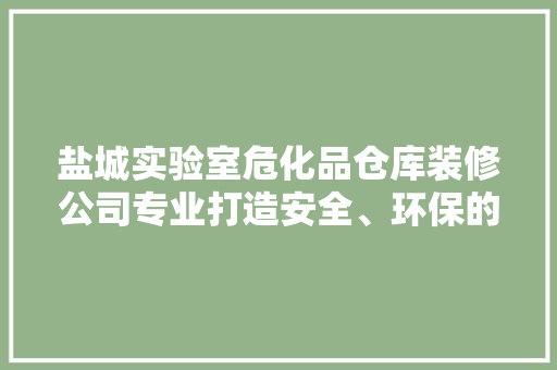 盐城实验室危化品仓库装修公司专业打造安全、环保的仓储空间