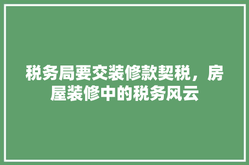 税务局要交装修款契税，房屋装修中的税务风云