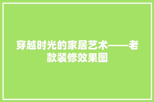 穿越时光的家居艺术——老款装修效果图