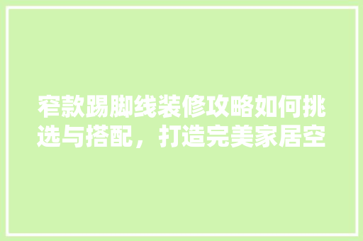 窄款踢脚线装修攻略如何挑选与搭配，打造完美家居空间