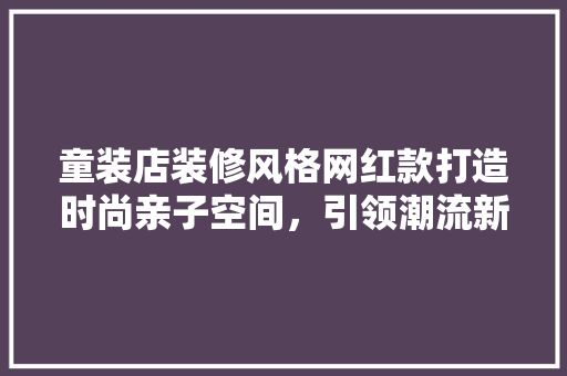 童装店装修风格网红款打造时尚亲子空间，引领潮流新风尚