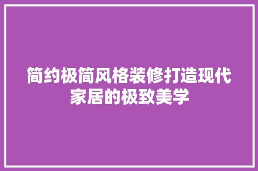 简约极简风格装修打造现代家居的极致美学
