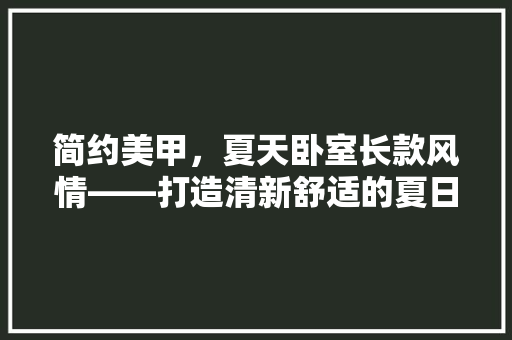 简约美甲，夏天卧室长款风情——打造清新舒适的夏日家居氛围