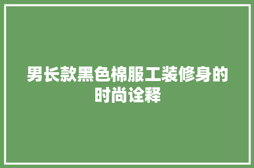 男长款黑色棉服工装修身的时尚诠释