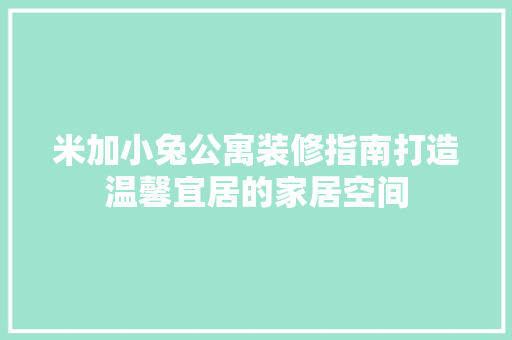 米加小兔公寓装修指南打造温馨宜居的家居空间  第1张