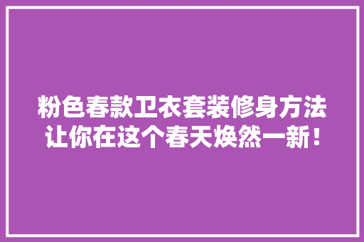 粉色春款卫衣套装修身方法让你在这个春天焕然一新！