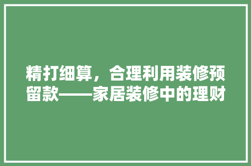 精打细算，合理利用装修预留款——家居装修中的理财智慧