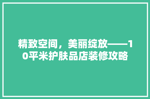精致空间，美丽绽放——10平米护肤品店装修攻略