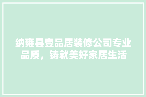 纳雍县壹品居装修公司专业品质，铸就美好家居生活