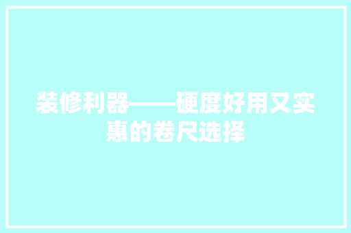装修利器——硬度好用又实惠的卷尺选择
