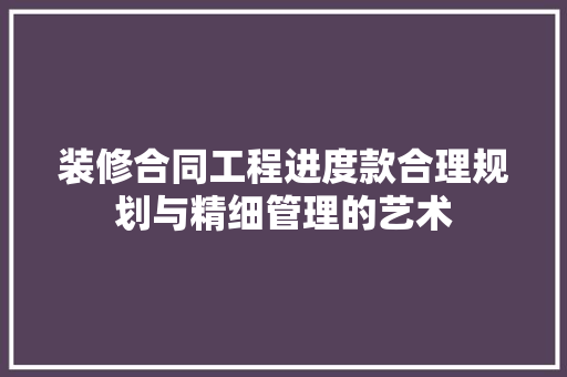装修合同工程进度款合理规划与精细管理的艺术