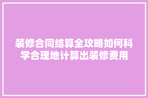 装修合同结算全攻略如何科学合理地计算出装修费用