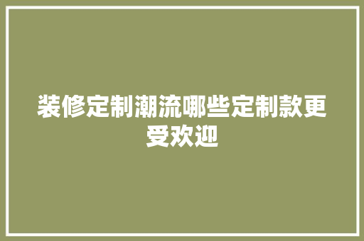 装修定制潮流哪些定制款更受欢迎