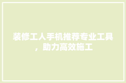 装修工人手机推荐专业工具，助力高效施工
