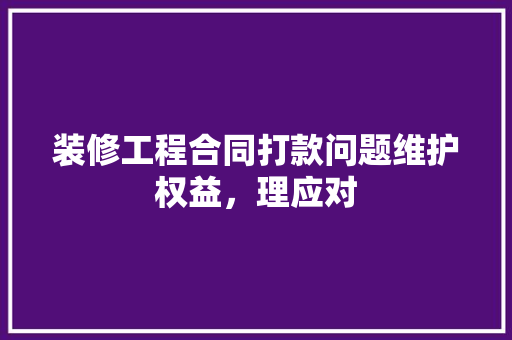 装修工程合同打款问题维护权益，理应对