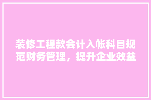 装修工程款会计入帐科目规范财务管理，提升企业效益