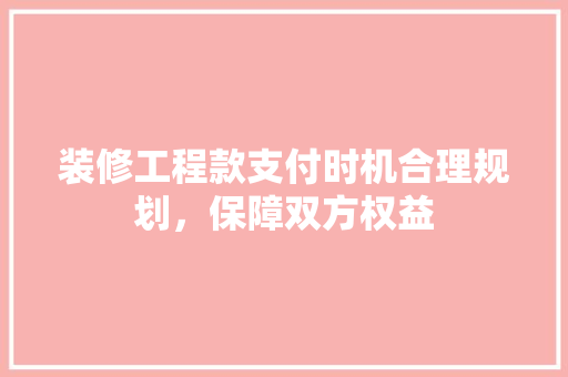 装修工程款支付时机合理规划，保障双方权益