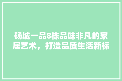 砀城一品8栋品味非凡的家居艺术，打造品质生活新标杆