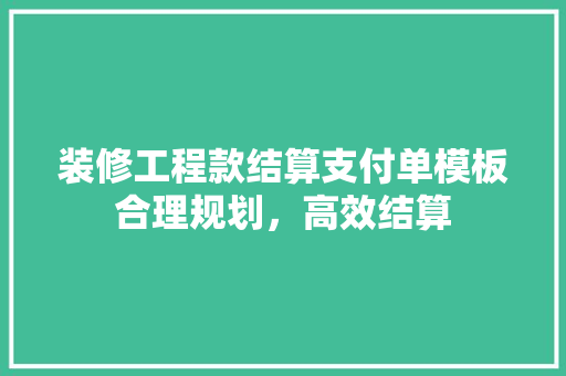 装修工程款结算支付单模板合理规划，高效结算