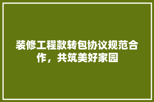 装修工程款转包协议规范合作，共筑美好家园
