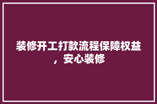 装修开工打款流程保障权益，安心装修