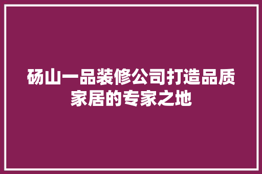 砀山一品装修公司打造品质家居的专家之地
