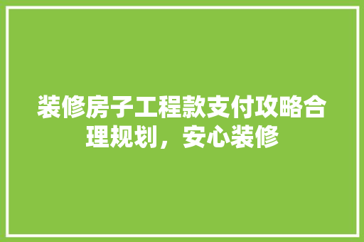 装修房子工程款支付攻略合理规划，安心装修