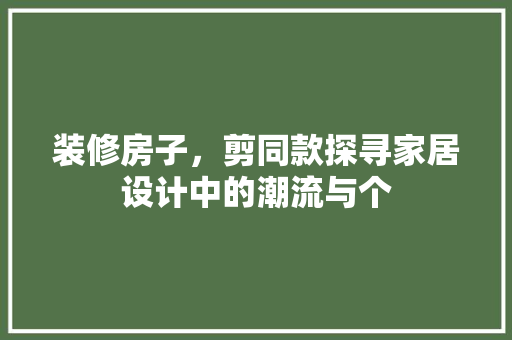 装修房子，剪同款探寻家居设计中的潮流与个