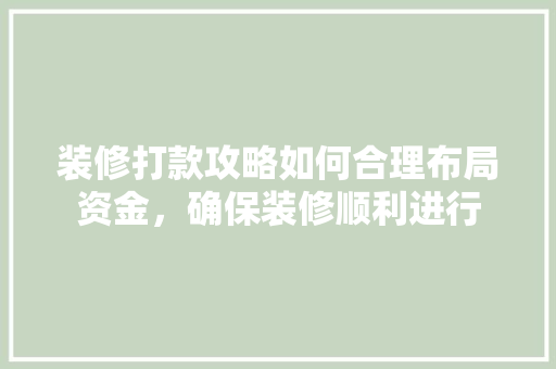 装修打款攻略如何合理布局资金，确保装修顺利进行
