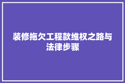 装修拖欠工程款维权之路与法律步骤