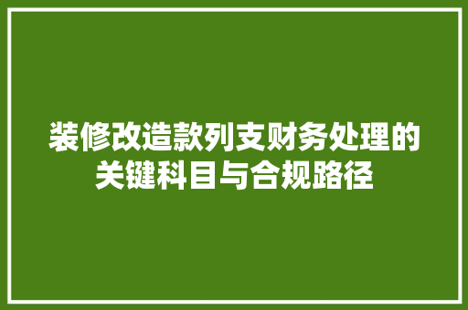 装修改造款列支财务处理的关键科目与合规路径