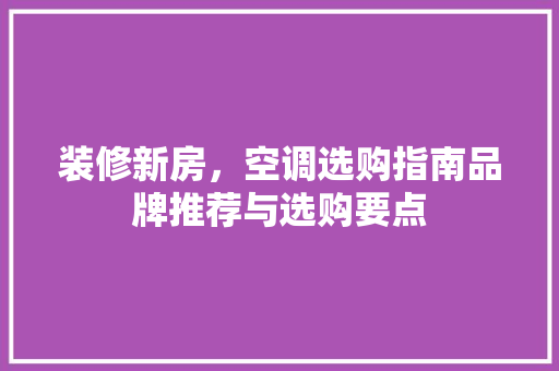 装修新房，空调选购指南品牌推荐与选购要点