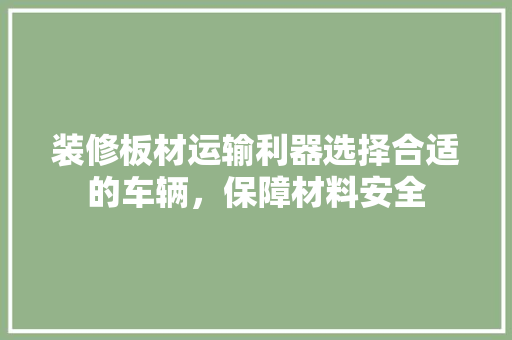 装修板材运输利器选择合适的车辆，保障材料安全