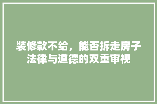 装修款不给，能否拆走房子法律与道德的双重审视