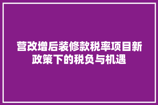 营改增后装修款税率项目新政策下的税负与机遇