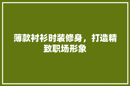 薄款衬衫时装修身，打造精致职场形象