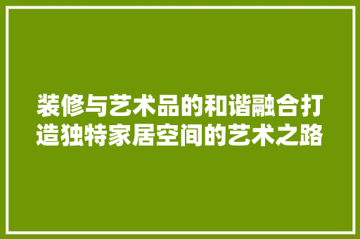 装修与艺术品的和谐融合打造独特家居空间的艺术之路