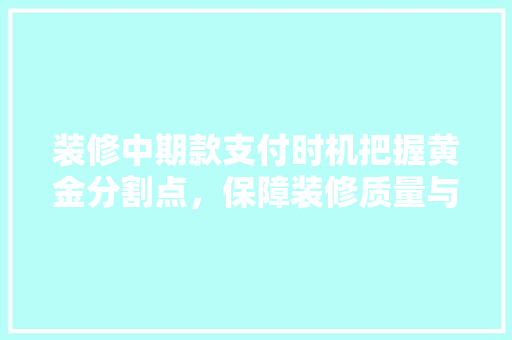 装修中期款支付时机把握黄金分割点，保障装修质量与进度